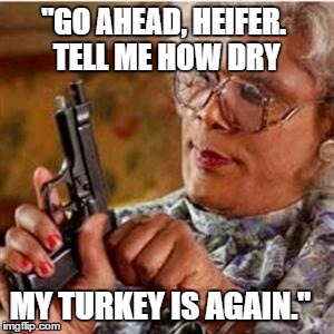 Madea With a Gun | "GO AHEAD, HEIFER. TELL ME HOW DRY MY TURKEY IS AGAIN." | image tagged in madea with a gun | made w/ Imgflip meme maker