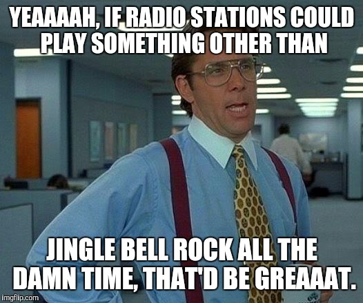 That Would Be Great | YEAAAAH, IF RADIO STATIONS
COULD PLAY SOMETHING OTHER THAN JINGLE BELL ROCK ALL THE DAMN TIME, THAT'D BE GREAAAT. | image tagged in memes,that would be great | made w/ Imgflip meme maker