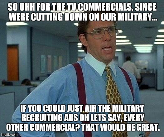 That would be great | SO UHH FOR THE TV COMMERCIALS, SINCE WERE CUTTING DOWN ON OUR MILITARY... IF YOU COULD JUST AIR THE MILITARY RECRUITING ADS OH LETS SAY, EVE | image tagged in memes,that would be great | made w/ Imgflip meme maker