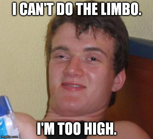 It's true. | I CAN'T DO THE LIMBO. I'M TOO HIGH. | image tagged in memes,10 guy | made w/ Imgflip meme maker