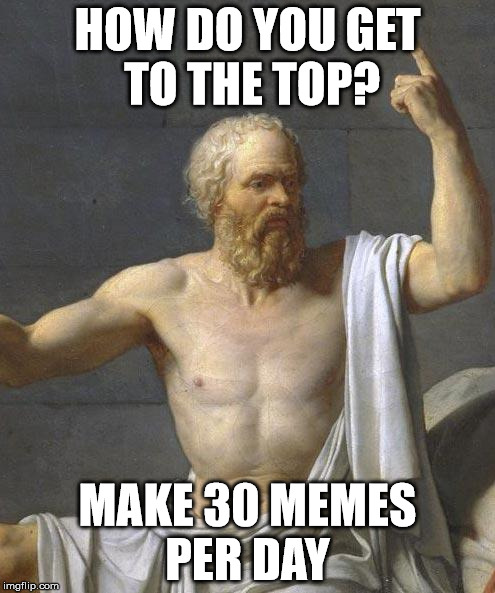 socrates | HOW DO YOU GET TO THE TOP? MAKE 30 MEMES PER DAY | image tagged in socrates | made w/ Imgflip meme maker