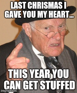 Back In My Day | LAST CHRISMAS I GAVE YOU MY HEART... THIS YEAR YOU CAN GET STUFFED | image tagged in memes,back in my day | made w/ Imgflip meme maker