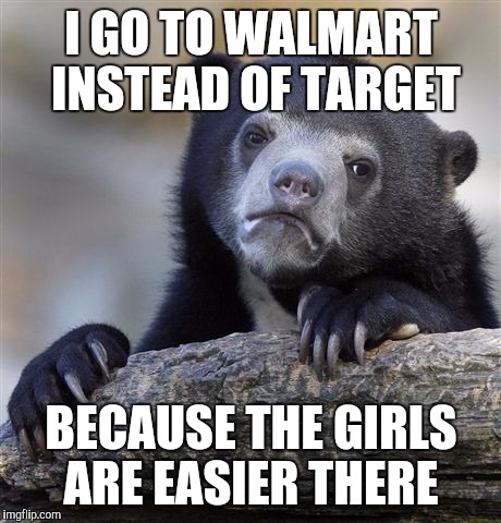 Confession Bear | I GO TO WALMART INSTEAD OF TARGET BECAUSE THE GIRLS ARE EASIER THERE | image tagged in memes,confession bear | made w/ Imgflip meme maker