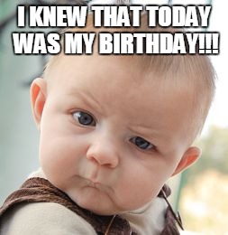 Skeptical Baby Meme | I KNEW THAT TODAY WAS MY BIRTHDAY!!! | image tagged in memes,skeptical baby | made w/ Imgflip meme maker