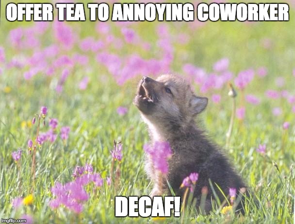 Baby Insanity Wolf Meme | OFFER TEA TO ANNOYING COWORKER DECAF! | image tagged in memes,baby insanity wolf | made w/ Imgflip meme maker
