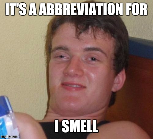 10 Guy Meme | IT'S A ABBREVIATION FOR I SMELL | image tagged in memes,10 guy | made w/ Imgflip meme maker