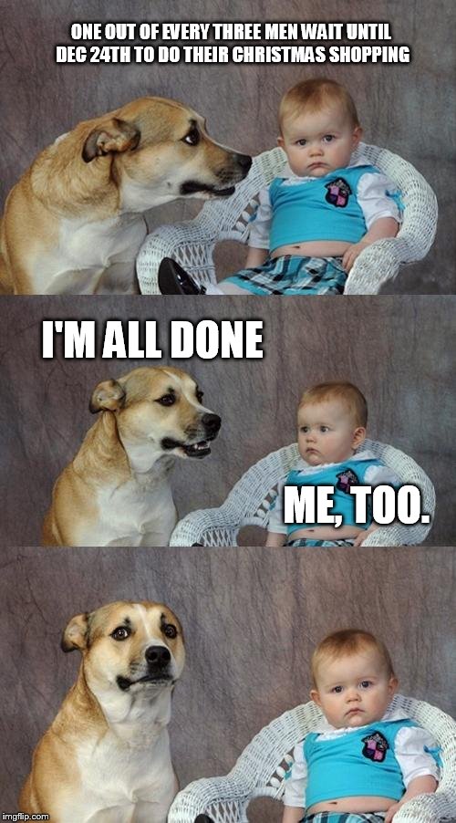 Dad Joke Dog | ONE OUT OF EVERY THREE MEN WAIT UNTIL DEC 24TH TO DO THEIR CHRISTMAS SHOPPING I'M ALL DONE ME, TOO. | image tagged in memes,dad joke dog | made w/ Imgflip meme maker
