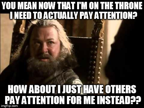 Robert Baratheon | YOU MEAN NOW THAT I'M ON THE THRONE  I NEED TO ACTUALLY PAY ATTENTION? HOW ABOUT I JUST HAVE OTHERS PAY ATTENTION FOR ME INSTEAD?? | image tagged in robert baratheon | made w/ Imgflip meme maker