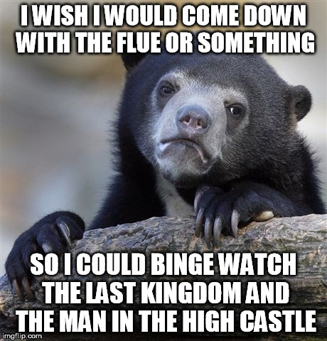 Confession Bear Meme | I WISH I WOULD COME DOWN WITH THE FLUE OR SOMETHING SO I COULD BINGE WATCH THE LAST KINGDOM AND THE MAN IN THE HIGH CASTLE | image tagged in memes,confession bear,AdviceAnimals | made w/ Imgflip meme maker