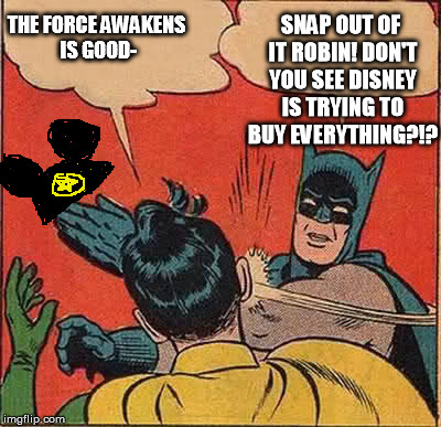 If Disney bought Nintendo or Microsoft, it would own the world... | THE FORCE AWAKENS IS GOOD- SNAP OUT OF IT ROBIN! DON'T YOU SEE DISNEY IS TRYING TO BUY EVERYTHING?!? | image tagged in batman slapping robin,disney killed star wars,star wars kills disney,tfa is unoriginal,the farce awakens,han shot kylo first | made w/ Imgflip meme maker
