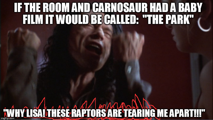 Dumb-dumb-dumb, dumb-dumb! Dumb-dumb-dumb, dumb-dumb! | IF THE ROOM AND CARNOSAUR HAD A BABY FILM IT WOULD BE CALLED: "THE PARK" "WHY LISA! THESE RAPTORS ARE TEARING ME APART!!!" | image tagged in you are tearing me apart,jurassic park,the room,carnosaur,the park,rifftrax mst3k | made w/ Imgflip meme maker