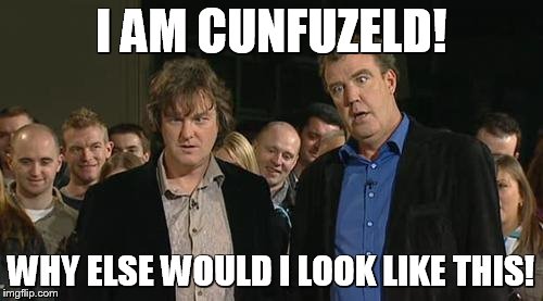 Top Gear | I AM CUNFUZELD! WHY ELSE WOULD I LOOK LIKE THIS! | image tagged in top gear | made w/ Imgflip meme maker