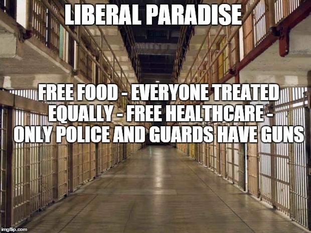 Prison | LIBERAL PARADISE FREE FOOD - EVERYONE TREATED EQUALLY - FREE HEALTHCARE - ONLY POLICE AND GUARDS HAVE GUNS | image tagged in prison | made w/ Imgflip meme maker