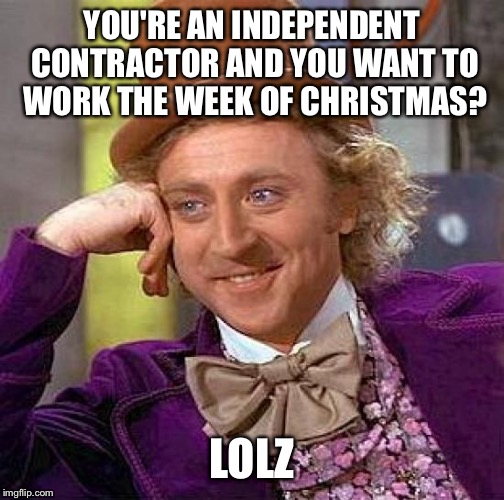 Creepy Condescending Wonka | YOU'RE AN INDEPENDENT CONTRACTOR AND YOU WANT TO WORK THE WEEK OF CHRISTMAS? LOLZ | image tagged in memes,creepy condescending wonka | made w/ Imgflip meme maker