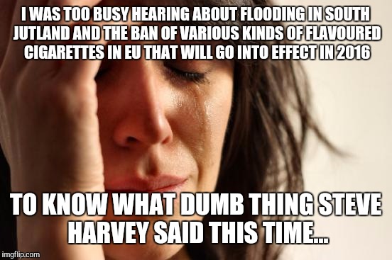 First World Problems Meme | I WAS TOO BUSY HEARING ABOUT FLOODING IN SOUTH JUTLAND AND THE BAN OF VARIOUS KINDS OF FLAVOURED CIGARETTES IN EU THAT WILL GO INTO EFFECT I | image tagged in memes,first world problems | made w/ Imgflip meme maker