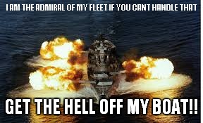 I AM THE ADMIRAL OF MY FLEET IF YOU CANT HANDLE THAT GET THE HELL OFF MY BOAT!! | image tagged in admiral,navy,my way | made w/ Imgflip meme maker