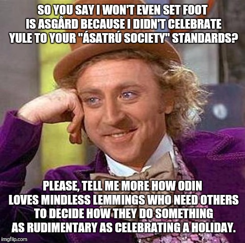 The only thing worse than a preachy neo-odinist is a preachy vegan. I assure you of this. | SO YOU SAY I WON'T EVEN SET FOOT IS ASGÅRD BECAUSE I DIDN'T CELEBRATE YULE TO YOUR "ÁSATRÚ SOCIETY" STANDARDS? PLEASE, TELL ME MORE HOW ODIN | image tagged in memes,creepy condescending wonka | made w/ Imgflip meme maker
