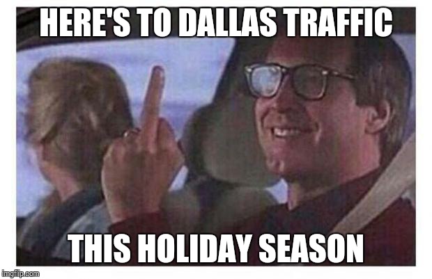 Christmas Vacation | HERE'S TO DALLAS TRAFFIC THIS HOLIDAY SEASON | image tagged in christmas vacation | made w/ Imgflip meme maker