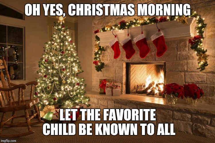 Christmas | OH YES, CHRISTMAS MORNING LET THE FAVORITE CHILD BE KNOWN TO ALL | image tagged in christmas | made w/ Imgflip meme maker