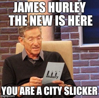 Maury Lie Detector Meme | JAMES HURLEY THE NEW IS HERE YOU ARE A CITY SLICKER | image tagged in memes,maury lie detector | made w/ Imgflip meme maker