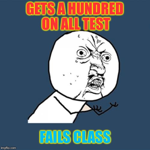 Y U No | GETS A HUNDRED ON ALL TEST FAILS CLASS | image tagged in memes,y u no | made w/ Imgflip meme maker