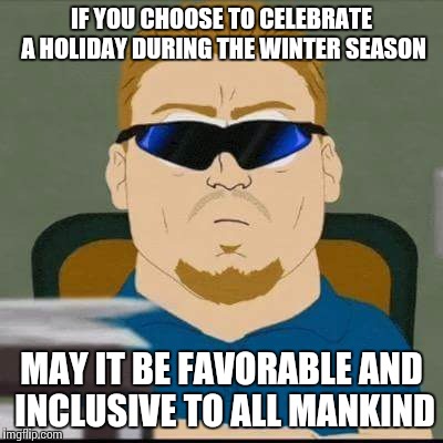 IF YOU CHOOSE TO CELEBRATE A HOLIDAY DURING THE WINTER SEASON MAY IT BE FAVORABLE AND INCLUSIVE TO ALL MANKIND | image tagged in political correctness,christmas | made w/ Imgflip meme maker