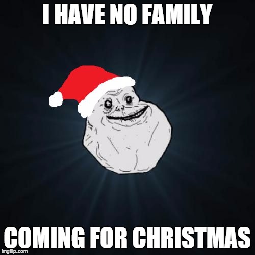 im so lonely | I HAVE NO FAMILY COMING FOR CHRISTMAS | image tagged in memes,forever alone christmas | made w/ Imgflip meme maker