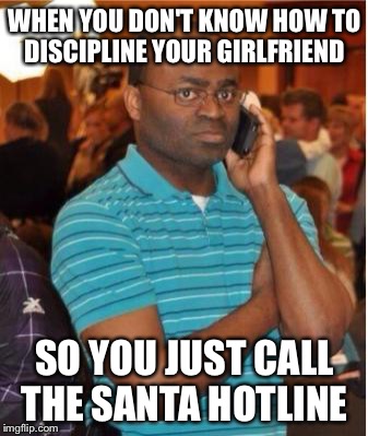 angry man on phone | WHEN YOU DON'T KNOW HOW TO DISCIPLINE YOUR GIRLFRIEND SO YOU JUST CALL THE SANTA HOTLINE | image tagged in angry man on phone | made w/ Imgflip meme maker