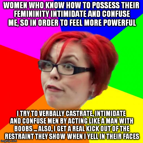 WOMEN WHO KNOW HOW TO POSSESS THEIR FEMININITY INTIMIDATE AND CONFUSE ME, SO IN ORDER TO FEEL MORE POWERFUL I TRY TO VERBALLY CASTRATE, INTI | made w/ Imgflip meme maker