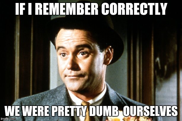 IF I REMEMBER CORRECTLY WE WERE PRETTY DUMB  OURSELVES | image tagged in jack lemmon | made w/ Imgflip meme maker