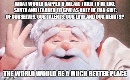 Santa's Lesson | WHAT WOULD HAPPEN IF WE ALL TRIED TO BE LIKE SANTA AND LEARNED TO GIVE AS ONLY HE CAN GIVE: OF OURSELVES, OUR TALENTS, OUR LOVE AND OUR HEAR | image tagged in santa,santa clause,santa claus,lesson,christmas | made w/ Imgflip meme maker