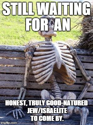 Waiting Skeleton | STILL WAITING FOR  AN HONEST, TRULY GOOD-NATURED JEW/ISRAELITE TO COME BY. | image tagged in memes,waiting skeleton | made w/ Imgflip meme maker
