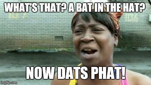 Ain't Nobody Got Time For That Meme | WHAT'S THAT? A BAT IN THE HAT? NOW DATS PHAT! | image tagged in memes,aint nobody got time for that | made w/ Imgflip meme maker