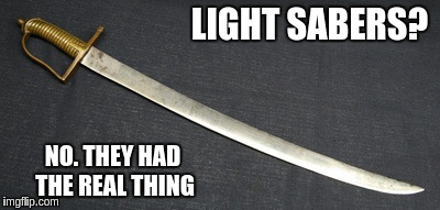 LIGHT SABERS? NO. THEY HAD THE REAL THING | image tagged in saber | made w/ Imgflip meme maker