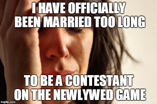 First World Problems | I HAVE OFFICIALLY BEEN MARRIED TOO LONG TO BE A CONTESTANT ON THE NEWLYWED GAME | image tagged in memes,first world problems | made w/ Imgflip meme maker