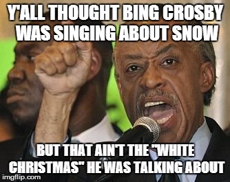 all not-so-sharp-ton | Y'ALL THOUGHT BING CROSBY WAS SINGING ABOUT SNOW BUT THAT AIN'T THE "WHITE CHRISTMAS" HE WAS TALKING ABOUT | image tagged in all not-so-sharp-ton | made w/ Imgflip meme maker