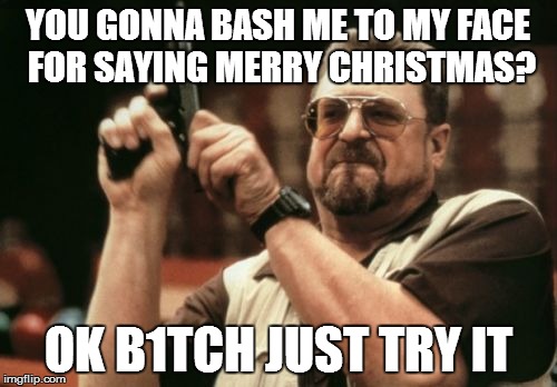 Am I The Only One Around Here Meme | YOU GONNA BASH ME TO MY FACE FOR SAYING MERRY CHRISTMAS? OK B1TCH JUST TRY IT | image tagged in memes,am i the only one around here | made w/ Imgflip meme maker