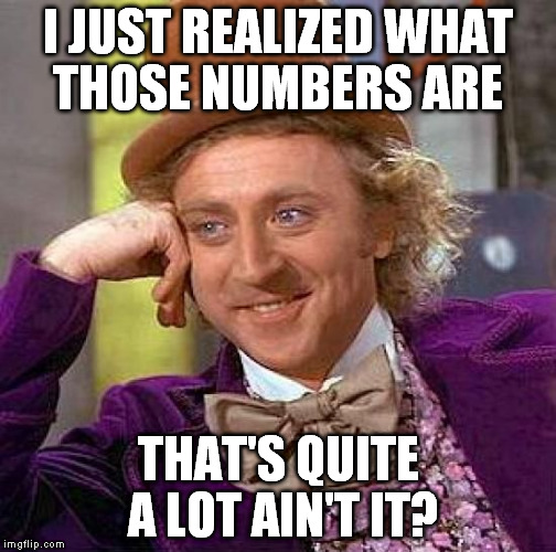 Creepy Condescending Wonka Meme | I JUST REALIZED WHAT THOSE NUMBERS ARE THAT'S QUITE A LOT AIN'T IT? | image tagged in memes,creepy condescending wonka | made w/ Imgflip meme maker