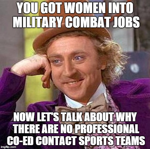 The government is easier to fool than the private sector | YOU GOT WOMEN INTO MILITARY COMBAT JOBS NOW LET'S TALK ABOUT WHY THERE ARE NO PROFESSIONAL CO-ED CONTACT SPORTS TEAMS | image tagged in memes,creepy condescending wonka | made w/ Imgflip meme maker