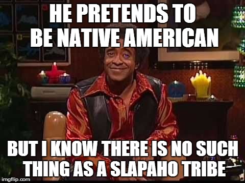 lady's man | HE PRETENDS TO BE NATIVE AMERICAN BUT I KNOW THERE IS NO SUCH THING AS A SLAPAHO TRIBE | image tagged in lady's man | made w/ Imgflip meme maker