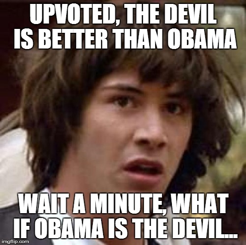 Conspiracy Keanu Meme | UPVOTED, THE DEVIL IS BETTER THAN OBAMA WAIT A MINUTE, WHAT IF OBAMA IS THE DEVIL... | image tagged in memes,conspiracy keanu | made w/ Imgflip meme maker