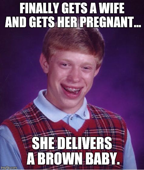 Happened to a guy I used to know. | FINALLY GETS A WIFE AND GETS HER PREGNANT... SHE DELIVERS A BROWN BABY. | image tagged in memes,bad luck brian | made w/ Imgflip meme maker
