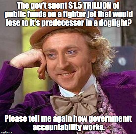 Creepy Condescending Wonka | The gov't spent $1.5 TRILLION of public funds on a fighter jet that would lose to it's predecessor in a dogfight? Please tell me again how g | image tagged in memes,creepy condescending wonka | made w/ Imgflip meme maker