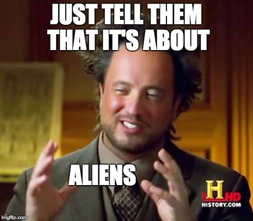 Ancient Aliens Meme | JUST TELL THEM THAT IT'S ABOUT ALIENS | image tagged in memes,ancient aliens | made w/ Imgflip meme maker