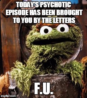 Oscar the Grouch | TODAY'S PSYCHOTIC EPISODE HAS BEEN BROUGHT TO YOU BY THE LETTERS F.U. | image tagged in oscar the grouch | made w/ Imgflip meme maker