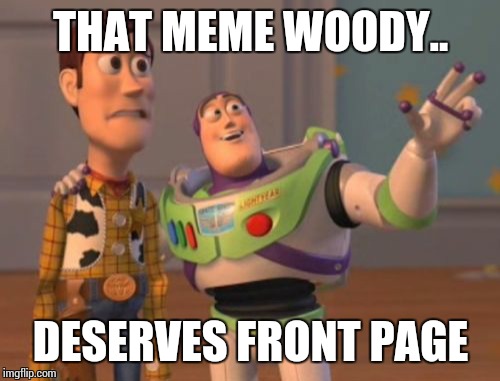 X, X Everywhere Meme | THAT MEME WOODY.. DESERVES FRONT PAGE | image tagged in memes,x x everywhere | made w/ Imgflip meme maker