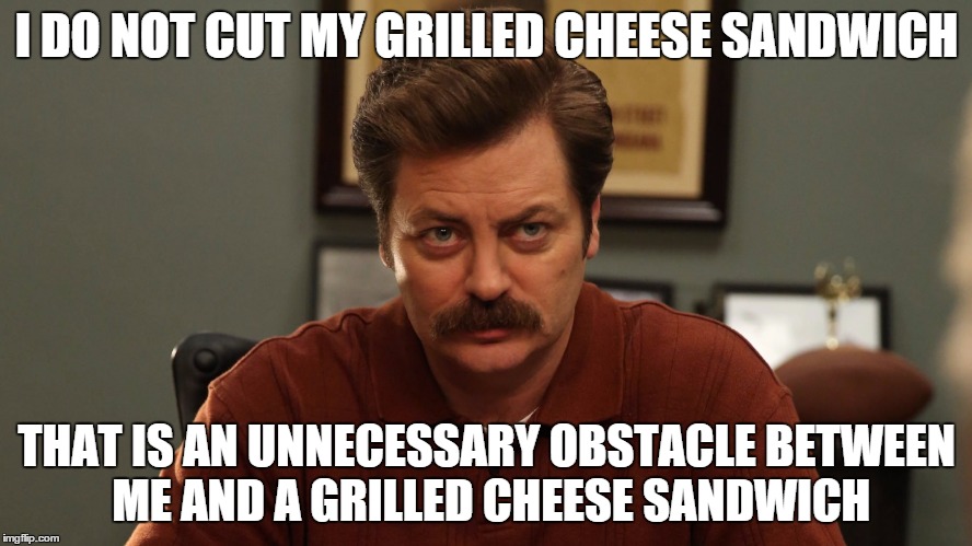 I DO NOT CUT MY GRILLED CHEESE SANDWICH THAT IS AN UNNECESSARY OBSTACLE BETWEEN ME AND A GRILLED CHEESE SANDWICH | made w/ Imgflip meme maker