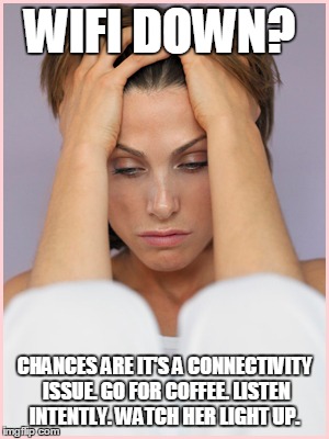 Wi-Fi down? | WIFI DOWN? CHANCES ARE IT'S A CONNECTIVITY ISSUE. GO FOR COFFEE. LISTEN INTENTLY. WATCH HER LIGHT UP. | image tagged in marriage,communication,relationships,love,romance | made w/ Imgflip meme maker