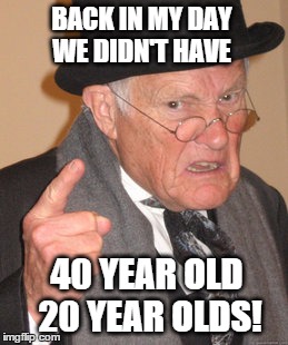 Back In My Day | BACK IN MY DAY WE DIDN'T HAVE 40 YEAR OLD 20 YEAR OLDS! | image tagged in memes,back in my day | made w/ Imgflip meme maker