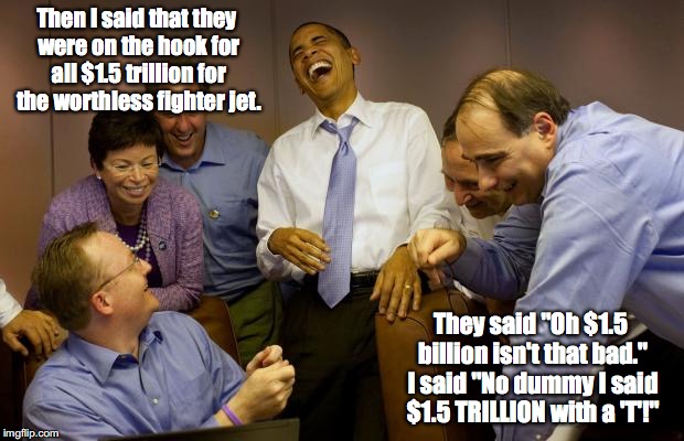 Inside joke about the F35. | Then I said that they were on the hook for all $1.5 trillion for the worthless fighter jet. They said "Oh $1.5 billion isn't that bad." I sa | image tagged in memes,and then i said obama,f35,government accountability,obama,government | made w/ Imgflip meme maker